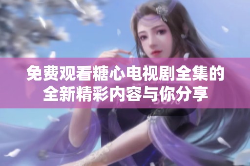 免费观看糖心电视剧全集的全新精彩内容与你分享