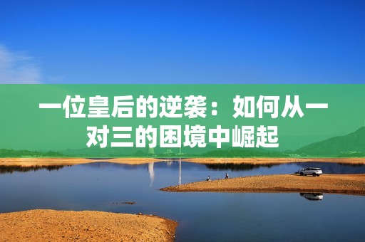 一位皇后的逆袭：如何从一对三的困境中崛起