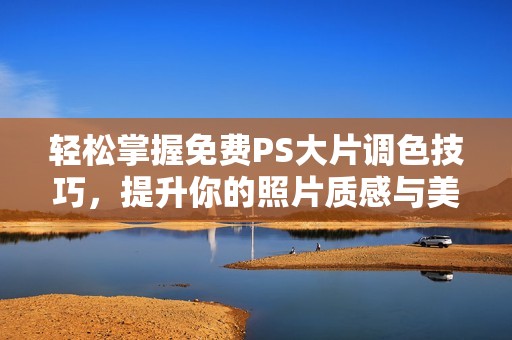 轻松掌握免费PS大片调色技巧，提升你的照片质感与美感