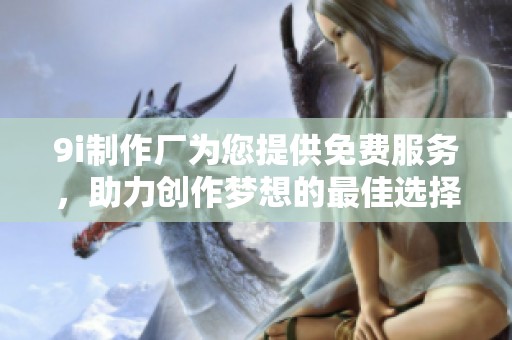 9i制作厂为您提供免费服务，助力创作梦想的最佳选择