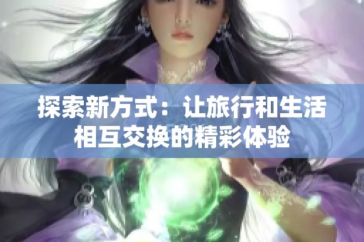 探索新方式：让旅行和生活相互交换的精彩体验