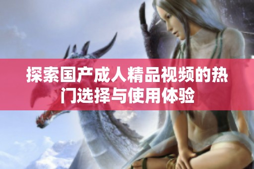探索国产成人精品视频的热门选择与使用体验