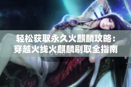 轻松获取永久火麒麟攻略：穿越火线火麒麟刷取全指南