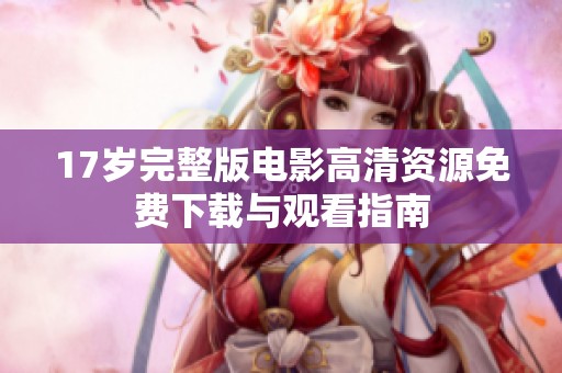 17岁完整版电影高清资源免费下载与观看指南