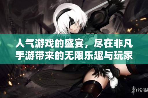 人气游戏的盛宴，尽在非凡手游带来的无限乐趣与玩家体验