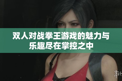 双人对战拳王游戏的魅力与乐趣尽在掌控之中