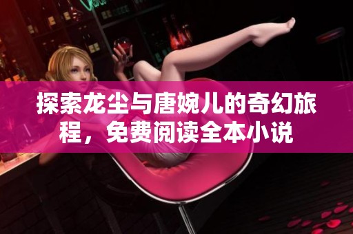 探索龙尘与唐婉儿的奇幻旅程，免费阅读全本小说