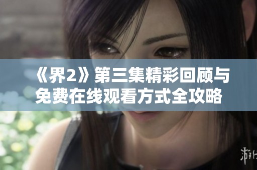 《界2》第三集精彩回顾与免费在线观看方式全攻略