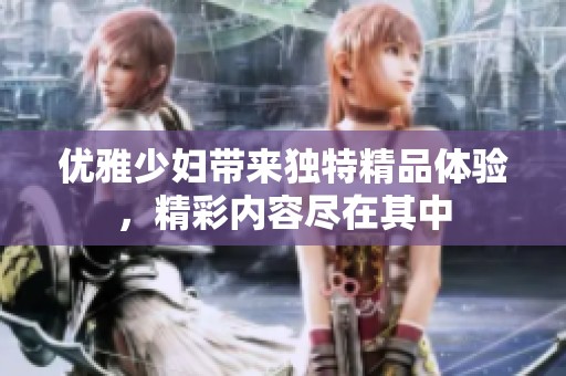 优雅少妇带来独特精品体验，精彩内容尽在其中