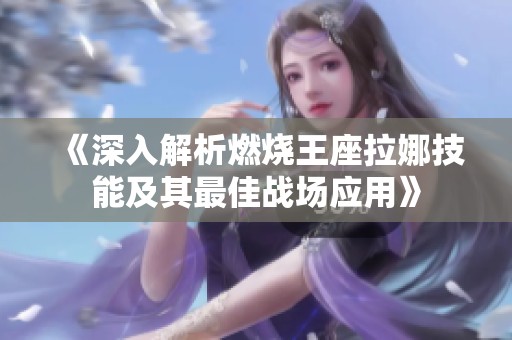 《深入解析燃烧王座拉娜技能及其最佳战场应用》
