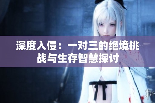 深度入侵：一对三的绝境挑战与生存智慧探讨