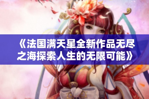 《法国满天星全新作品无尽之海探索人生的无限可能》