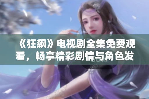 《狂飙》电视剧全集免费观看，畅享精彩剧情与角色发展
