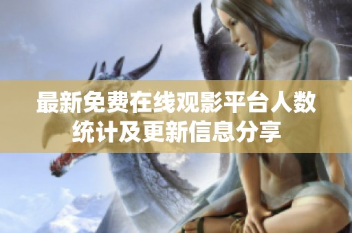 最新免费在线观影平台人数统计及更新信息分享