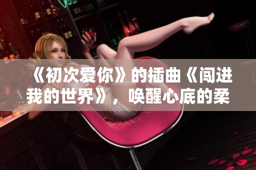 《初次爱你》的插曲《闯进我的世界》，唤醒心底的柔情与记忆
