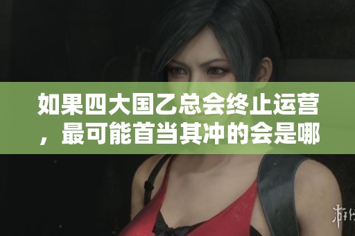 如果四大国乙总会终止运营，最可能首当其冲的会是哪个游戏？