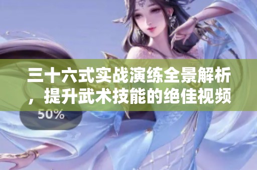 三十六式实战演练全景解析，提升武术技能的绝佳视频教程