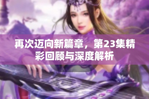 再次迈向新篇章，第23集精彩回顾与深度解析