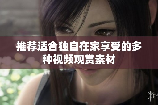 推荐适合独自在家享受的多种视频观赏素材
