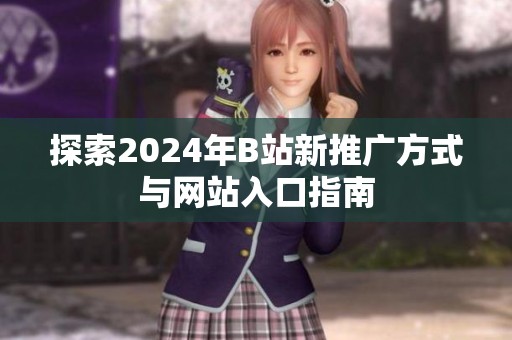 探索2024年B站新推广方式与网站入口指南