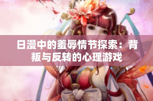 日漫中的羞辱情节探索：背叛与反转的心理游戏