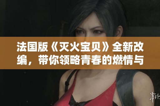 法国版《灭火宝贝》全新改编，带你领略青春的燃情与冒险