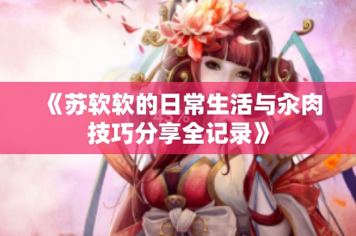 《苏软软的日常生活与汆肉技巧分享全记录》
