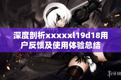 深度剖析xxxxxl19d18用户反馈及使用体验总结
