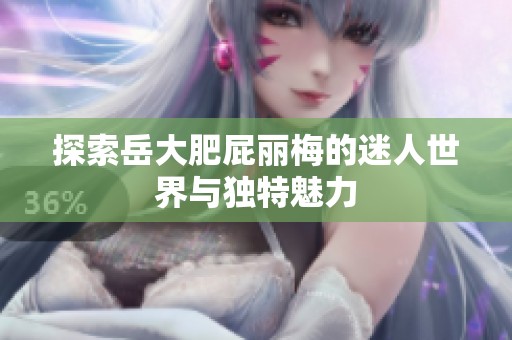 探索岳大肥屁丽梅的迷人世界与独特魅力