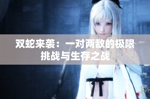 双蛇来袭：一对两敌的极限挑战与生存之战