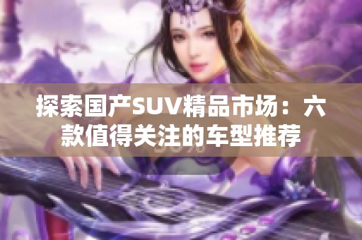 探索国产SUV精品市场：六款值得关注的车型推荐