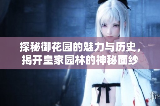探秘御花园的魅力与历史，揭开皇家园林的神秘面纱