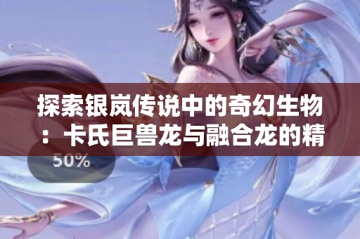 探索银岚传说中的奇幻生物：卡氏巨兽龙与融合龙的精彩冒险