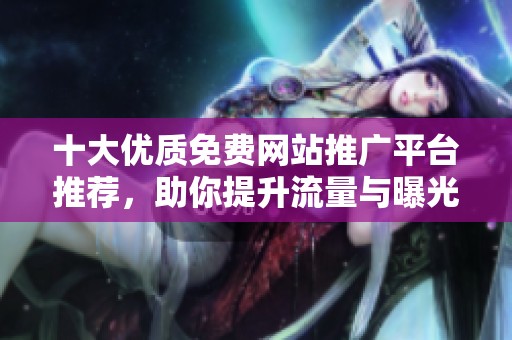 十大优质免费网站推广平台推荐，助你提升流量与曝光度
