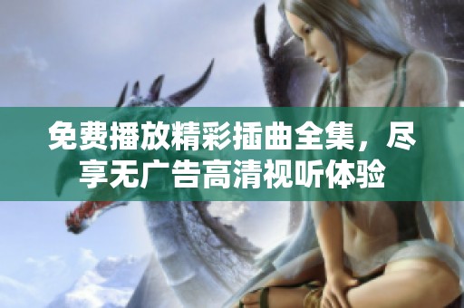 免费播放精彩插曲全集，尽享无广告高清视听体验