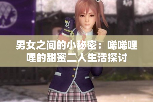 男女之间的小秘密：唏唏哩哩的甜蜜二人生活探讨