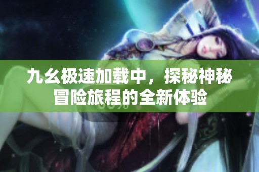 九幺极速加载中，探秘神秘冒险旅程的全新体验