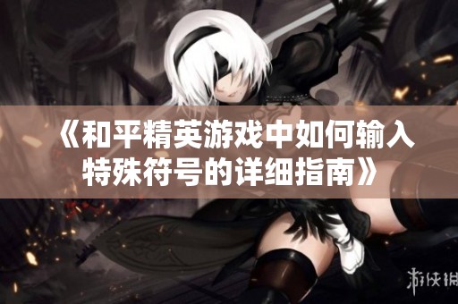 《和平精英游戏中如何输入特殊符号的详细指南》