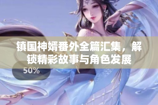 镇国神婿番外全篇汇集，解锁精彩故事与角色发展