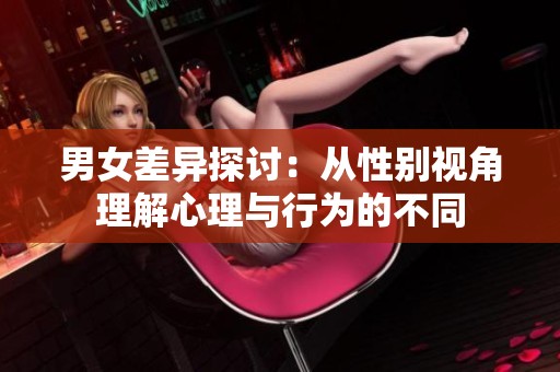 男女差异探讨：从性别视角理解心理与行为的不同