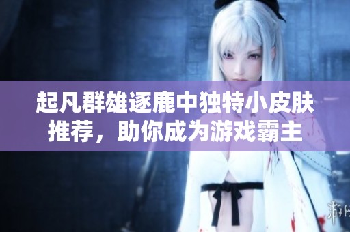 起凡群雄逐鹿中独特小皮肤推荐，助你成为游戏霸主