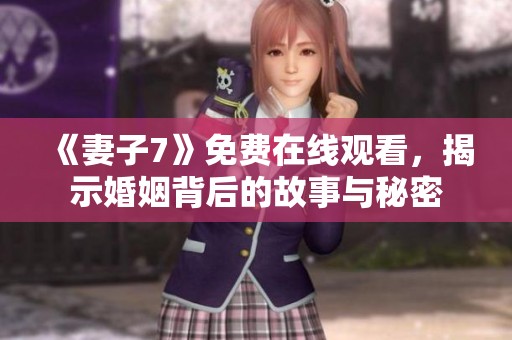 《妻子7》免费在线观看，揭示婚姻背后的故事与秘密