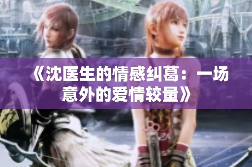 《沈医生的情感纠葛：一场意外的爱情较量》