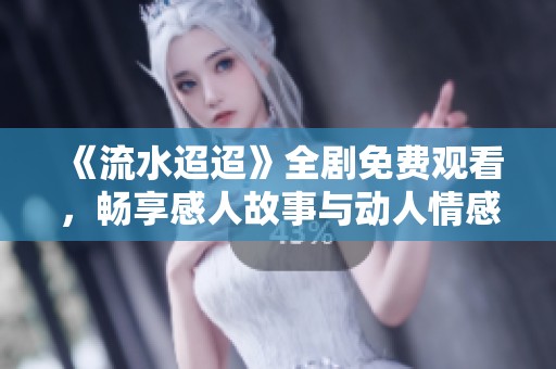 《流水迢迢》全剧免费观看，畅享感人故事与动人情感