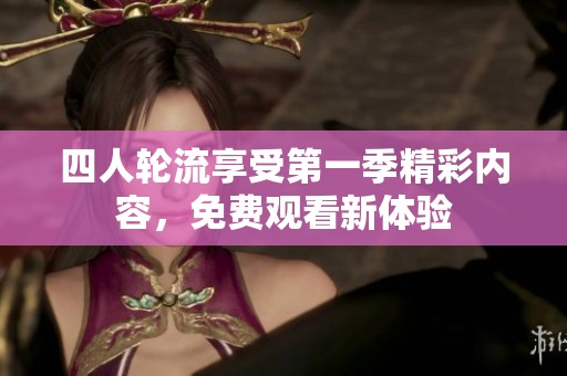 四人轮流享受第一季精彩内容，免费观看新体验