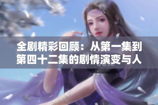 全剧精彩回顾：从第一集到第四十二集的剧情演变与人物成长