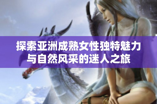 探索亚洲成熟女性独特魅力与自然风采的迷人之旅