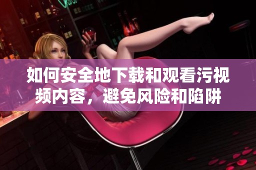 如何安全地下载和观看污视频内容，避免风险和陷阱