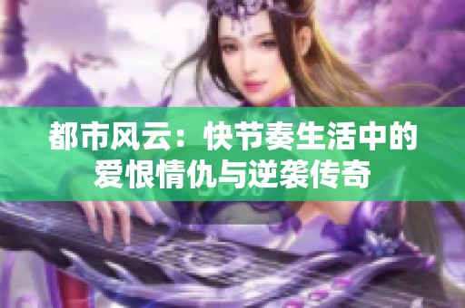 都市风云：快节奏生活中的爱恨情仇与逆袭传奇