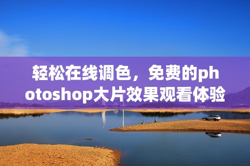 轻松在线调色，免费的photoshop大片效果观看体验
